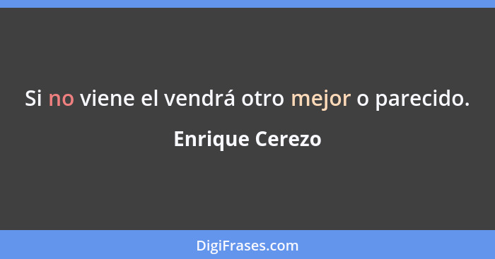 Si no viene el vendrá otro mejor o parecido.... - Enrique Cerezo