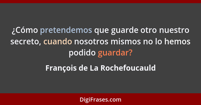 ¿Cómo pretendemos que guarde otro nuestro secreto, cuando nosotros mismos no lo hemos podido guardar?... - François de La Rochefoucauld