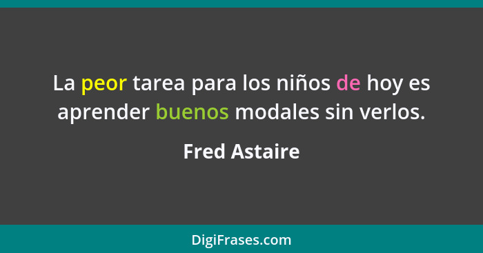 La peor tarea para los niños de hoy es aprender buenos modales sin verlos.... - Fred Astaire