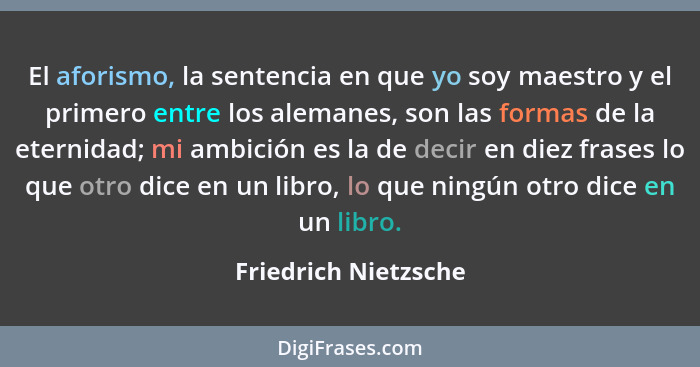 El aforismo, la sentencia en que yo soy maestro y el primero entre los alemanes, son las formas de la eternidad; mi ambición es... - Friedrich Nietzsche