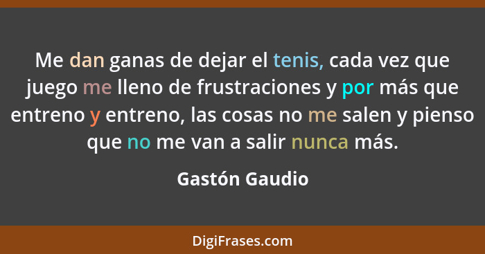 Me dan ganas de dejar el tenis, cada vez que juego me lleno de frustraciones y por más que entreno y entreno, las cosas no me salen y... - Gastón Gaudio