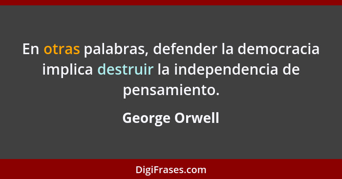 En otras palabras, defender la democracia implica destruir la independencia de pensamiento.... - George Orwell