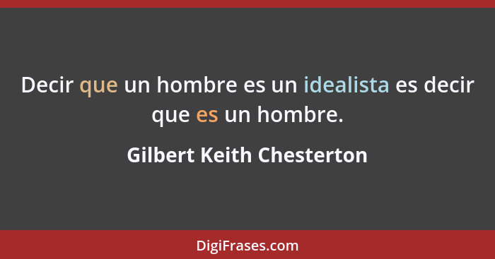 Decir que un hombre es un idealista es decir que es un hombre.... - Gilbert Keith Chesterton