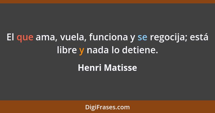 El que ama, vuela, funciona y se regocija; está libre y nada lo detiene.... - Henri Matisse