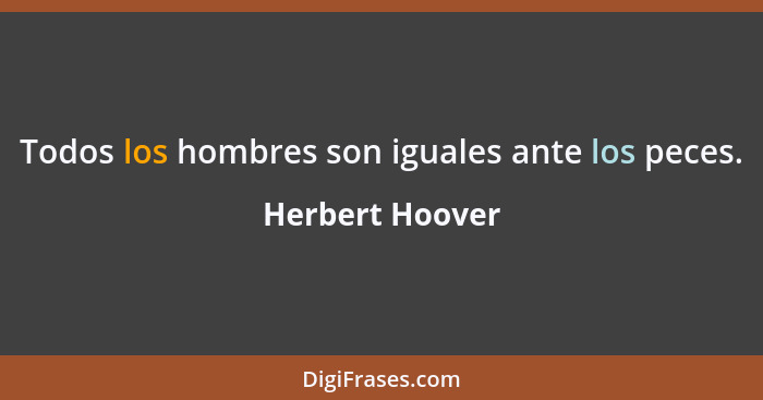 Todos los hombres son iguales ante los peces.... - Herbert Hoover