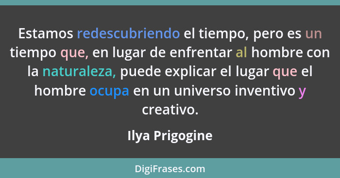 Estamos redescubriendo el tiempo, pero es un tiempo que, en lugar de enfrentar al hombre con la naturaleza, puede explicar el lugar q... - Ilya Prigogine