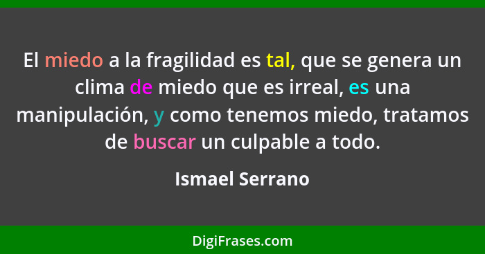 El miedo a la fragilidad es tal, que se genera un clima de miedo que es irreal, es una manipulación, y como tenemos miedo, tratamos d... - Ismael Serrano