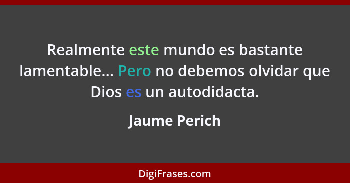 Realmente este mundo es bastante lamentable... Pero no debemos olvidar que Dios es un autodidacta.... - Jaume Perich