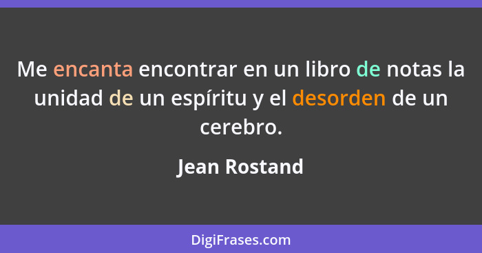 Me encanta encontrar en un libro de notas la unidad de un espíritu y el desorden de un cerebro.... - Jean Rostand