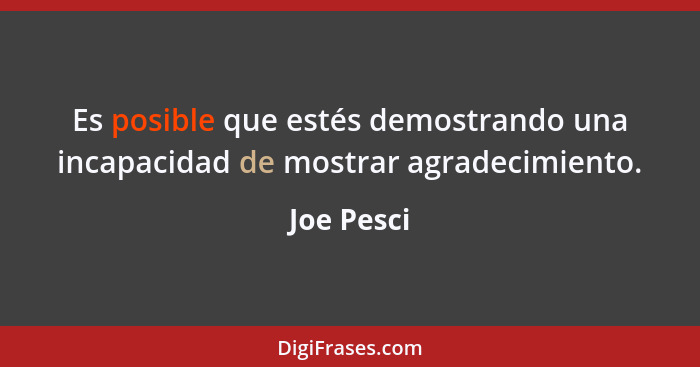 Es posible que estés demostrando una incapacidad de mostrar agradecimiento.... - Joe Pesci