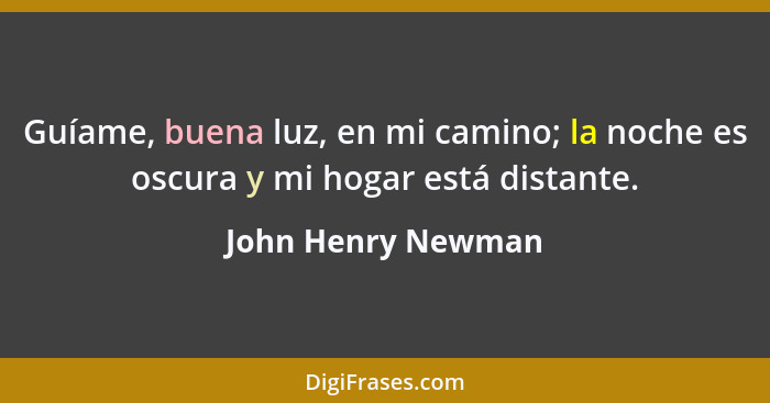 Guíame, buena luz, en mi camino; la noche es oscura y mi hogar está distante.... - John Henry Newman