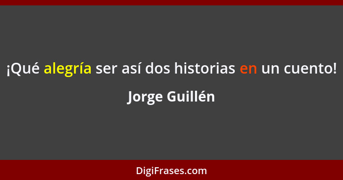 ¡Qué alegría ser así dos historias en un cuento!... - Jorge Guillén