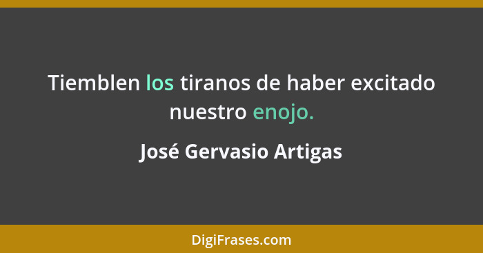 Tiemblen los tiranos de haber excitado nuestro enojo.... - José Gervasio Artigas