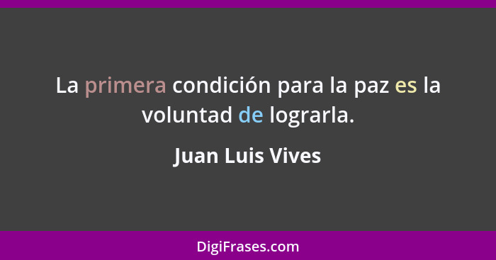 La primera condición para la paz es la voluntad de lograrla.... - Juan Luis Vives