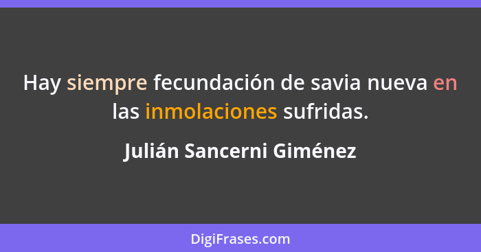 Hay siempre fecundación de savia nueva en las inmolaciones sufridas.... - Julián Sancerni Giménez