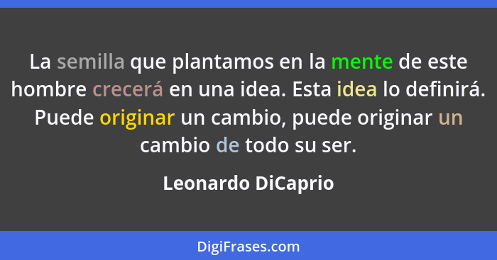 La semilla que plantamos en la mente de este hombre crecerá en una idea. Esta idea lo definirá. Puede originar un cambio, puede or... - Leonardo DiCaprio