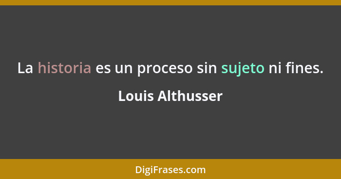 La historia es un proceso sin sujeto ni fines.... - Louis Althusser