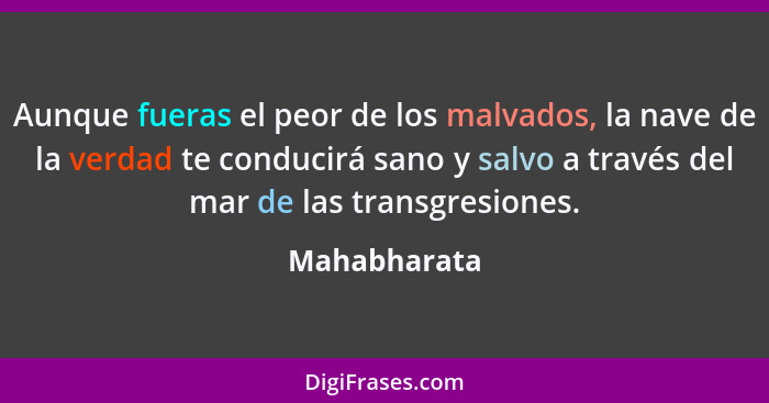 Aunque fueras el peor de los malvados, la nave de la verdad te conducirá sano y salvo a través del mar de las transgresiones.... - Mahabharata