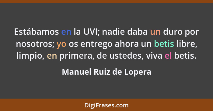 Estábamos en la UVI; nadie daba un duro por nosotros; yo os entrego ahora un betis libre, limpio, en primera, de ustedes, viva... - Manuel Ruiz de Lopera