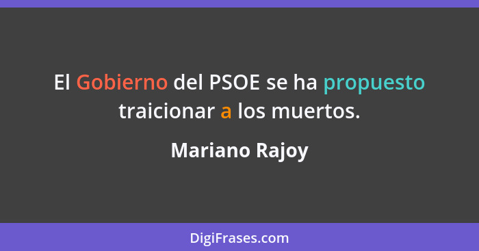 El Gobierno del PSOE se ha propuesto traicionar a los muertos.... - Mariano Rajoy