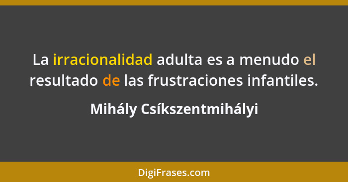 La irracionalidad adulta es a menudo el resultado de las frustraciones infantiles.... - Mihály Csíkszentmihályi