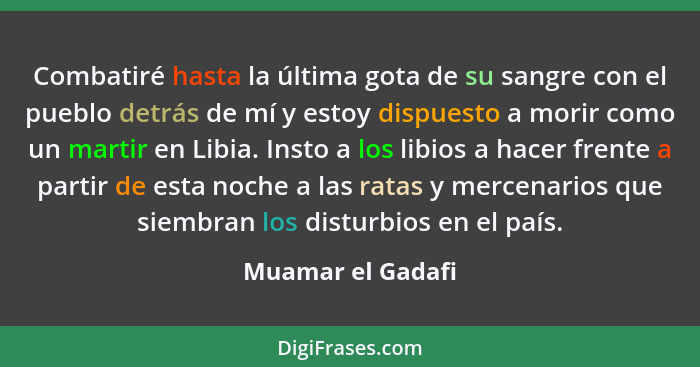 Combatiré hasta la última gota de su sangre con el pueblo detrás de mí y estoy dispuesto a morir como un martir en Libia. Insto a l... - Muamar el Gadafi