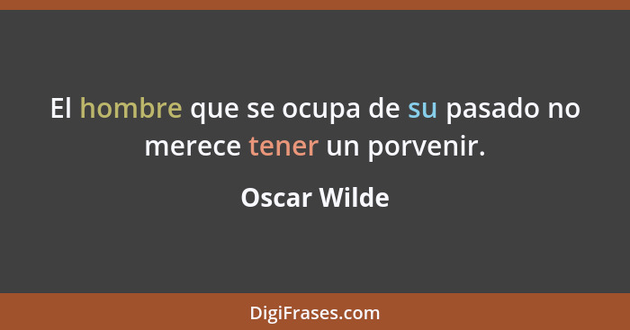 El hombre que se ocupa de su pasado no merece tener un porvenir.... - Oscar Wilde