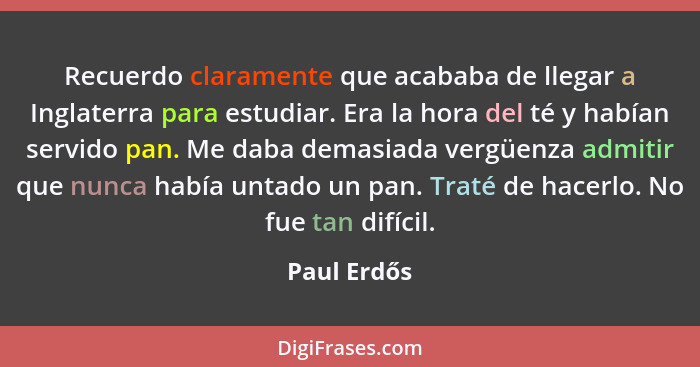 Recuerdo claramente que acababa de llegar a Inglaterra para estudiar. Era la hora del té y habían servido pan. Me daba demasiada vergüenz... - Paul Erdős