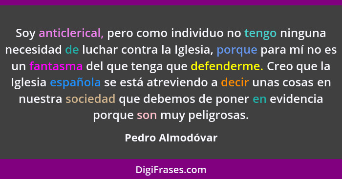 Soy anticlerical, pero como individuo no tengo ninguna necesidad de luchar contra la Iglesia, porque para mí no es un fantasma del q... - Pedro Almodóvar