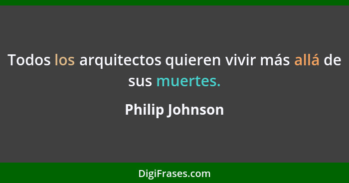 Todos los arquitectos quieren vivir más allá de sus muertes.... - Philip Johnson