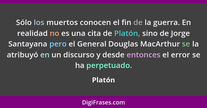 Sólo los muertos conocen el fin de la guerra. En realidad no es una cita de Platón, sino de Jorge Santayana pero el General Douglas MacArthur... - Platón