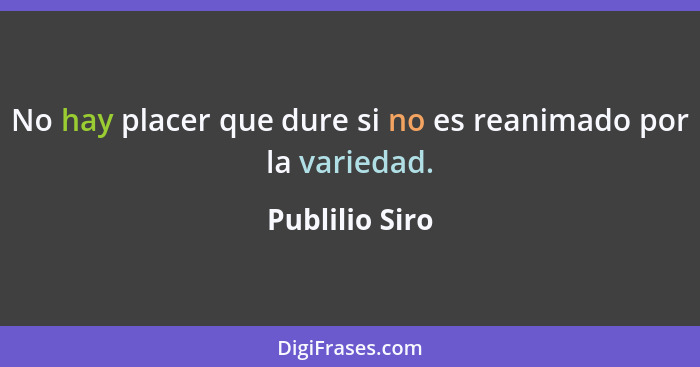 No hay placer que dure si no es reanimado por la variedad.... - Publilio Siro