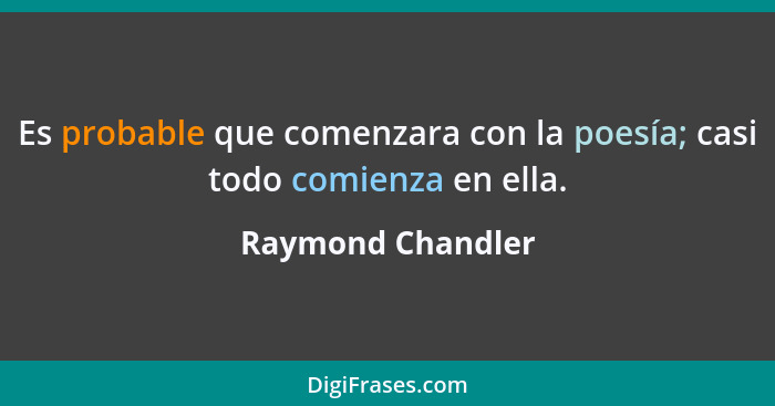 Es probable que comenzara con la poesía; casi todo comienza en ella.... - Raymond Chandler