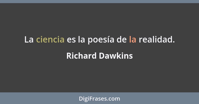 La ciencia es la poesía de la realidad.... - Richard Dawkins