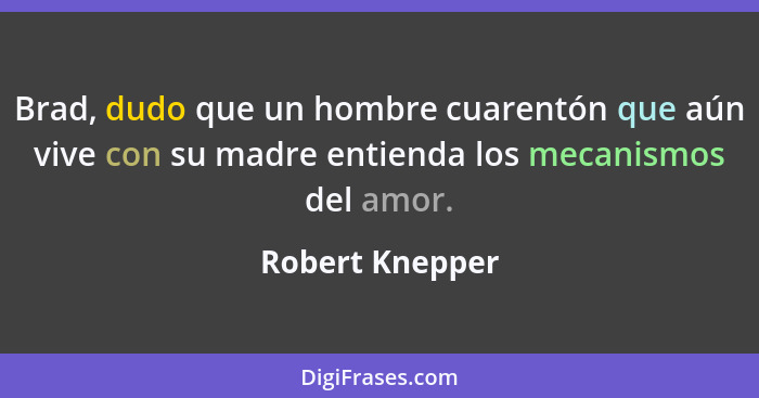 Brad, dudo que un hombre cuarentón que aún vive con su madre entienda los mecanismos del amor.... - Robert Knepper