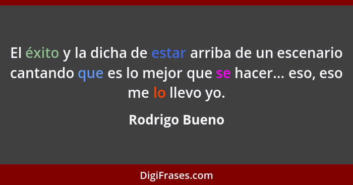 El éxito y la dicha de estar arriba de un escenario cantando que es lo mejor que se hacer... eso, eso me lo llevo yo.... - Rodrigo Bueno