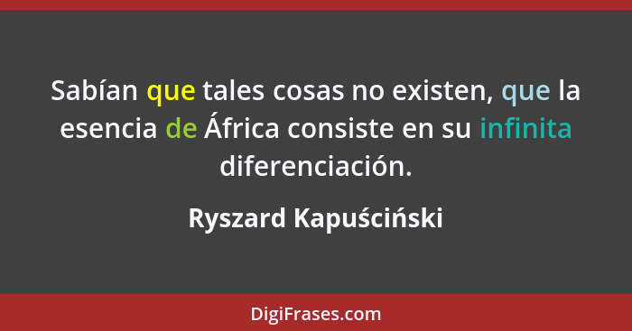 Sabían que tales cosas no existen, que la esencia de África consiste en su infinita diferenciación.... - Ryszard Kapuściński