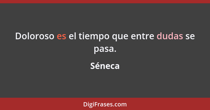 Doloroso es el tiempo que entre dudas se pasa.... - Séneca