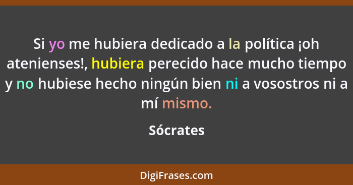 Si yo me hubiera dedicado a la política ¡oh atenienses!, hubiera perecido hace mucho tiempo y no hubiese hecho ningún bien ni a vosostros n... - Sócrates