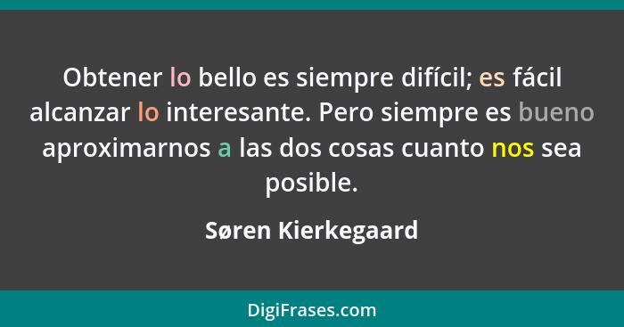 Obtener lo bello es siempre difícil; es fácil alcanzar lo interesante. Pero siempre es bueno aproximarnos a las dos cosas cuanto n... - Søren Kierkegaard