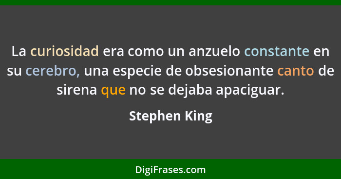 La curiosidad era como un anzuelo constante en su cerebro, una especie de obsesionante canto de sirena que no se dejaba apaciguar.... - Stephen King