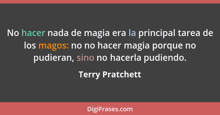 No hacer nada de magia era la principal tarea de los magos: no no hacer magia porque no pudieran, sino no hacerla pudiendo.... - Terry Pratchett