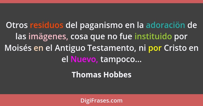 Otros residuos del paganismo en la adoraciön de las imägenes, cosa que no fue instituido por Moisés en el Antiguo Testamento, ni por C... - Thomas Hobbes