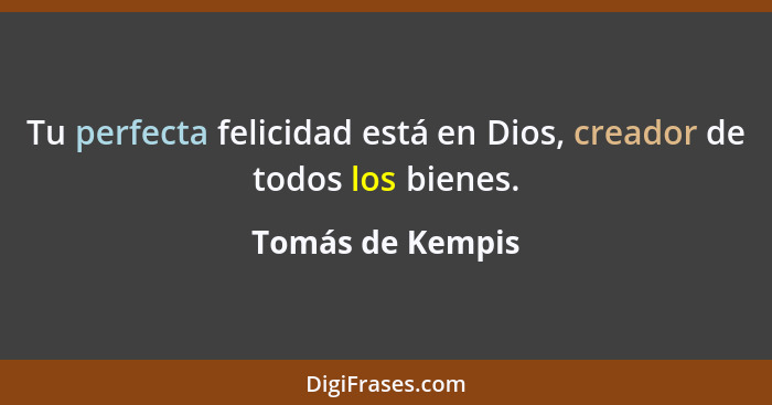 Tu perfecta felicidad está en Dios, creador de todos los bienes.... - Tomás de Kempis