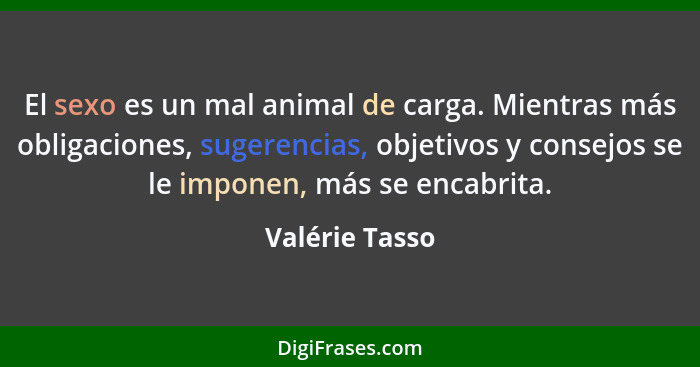 El sexo es un mal animal de carga. Mientras más obligaciones, sugerencias, objetivos y consejos se le imponen, más se encabrita.... - Valérie Tasso