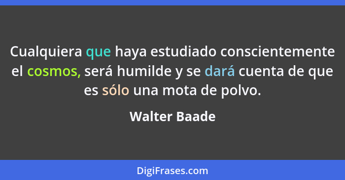 Cualquiera que haya estudiado conscientemente el cosmos, será humilde y se dará cuenta de que es sólo una mota de polvo.... - Walter Baade