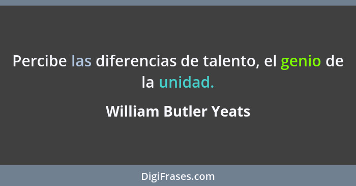 Percibe las diferencias de talento, el genio de la unidad.... - William Butler Yeats