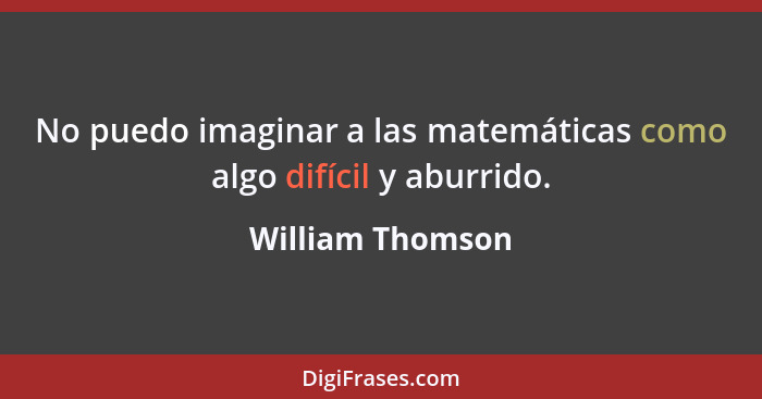 No puedo imaginar a las matemáticas como algo difícil y aburrido.... - William Thomson