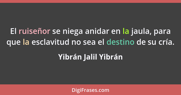 El ruiseñor se niega anidar en la jaula, para que la esclavitud no sea el destino de su cría.... - Yibrán Jalil Yibrán