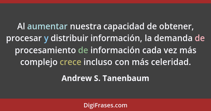 Al aumentar nuestra capacidad de obtener, procesar y distribuir información, la demanda de procesamiento de información cada vez... - Andrew S. Tanenbaum